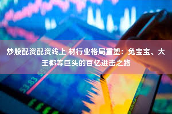 炒股配资配资线上 材行业格局重塑：兔宝宝、大王椰等巨头的百亿进击之路