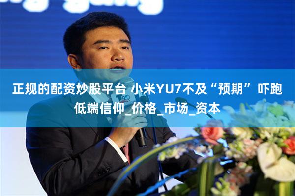 正规的配资炒股平台 小米YU7不及“预期” 吓跑低端信仰_价格_市场_资本