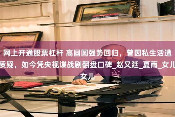 网上开通股票杠杆 高圆圆强势回归，曾因私生活遭质疑，如今凭央视谍战剧翻盘口碑_赵又廷_夏雨_女儿