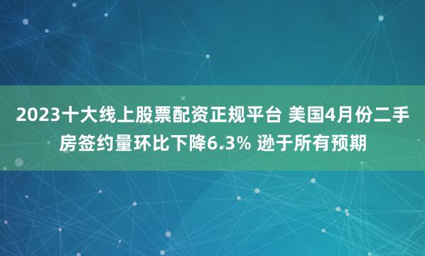 2023十大线上股票配资正规平台 美国4月份二手房签约量环比下降6.3% 逊于所有预期