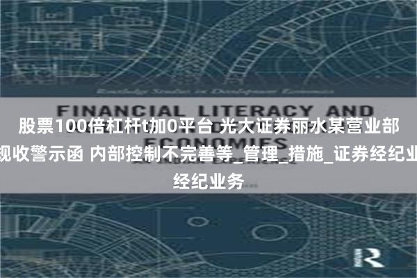 股票100倍杠杆t加0平台 光大证券丽水某营业部违规收警示函 内部控制不完善等_管理_措施_证券经纪业务
