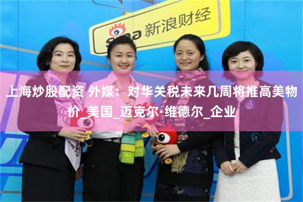 上海炒股配资 外媒：对华关税未来几周将推高美物价_美国_迈克尔·维德尔_企业