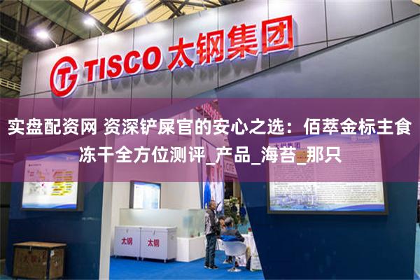 实盘配资网 资深铲屎官的安心之选：佰萃金标主食冻干全方位测评_产品_海苔_那只