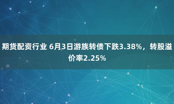 期货配资行业 6月3日游族转债下跌3.38%，转股溢价率2.25%