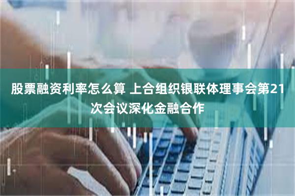 股票融资利率怎么算 上合组织银联体理事会第21次会议深化金融合作