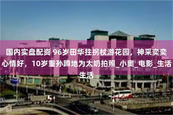 国内实盘配资 96岁田华拄拐杖游花园，神采奕奕心情好，10岁重孙蹲地为太奶拍照_小奥_电影_生活