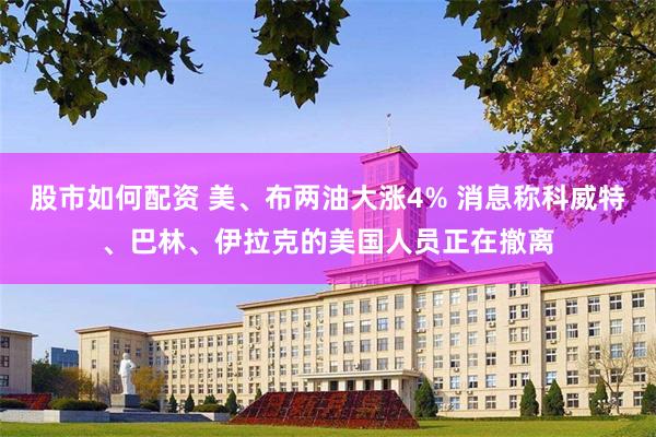 股市如何配资 美、布两油大涨4% 消息称科威特、巴林、伊拉克的美国人员正在撤离