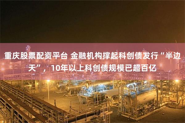 重庆股票配资平台 金融机构撑起科创债发行“半边天”，10年以上科创债规模已超百亿