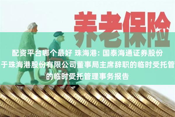 配资平台哪个最好 珠海港: 国泰海通证券股份有限公司关于珠海港股份有限公司董事局主席辞职的临时受托管理事务报告