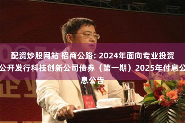 配资炒股网站 招商公路: 2024年面向专业投资者公开发行科技创新公司债券(第一期)2025年付息公告