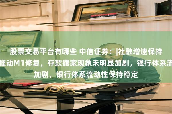 股票交易平台有哪些 中信证券：|社融增速保持平稳，低基数推动M1修复，存款搬家现象未明显加剧，银行体系流动性保持稳定