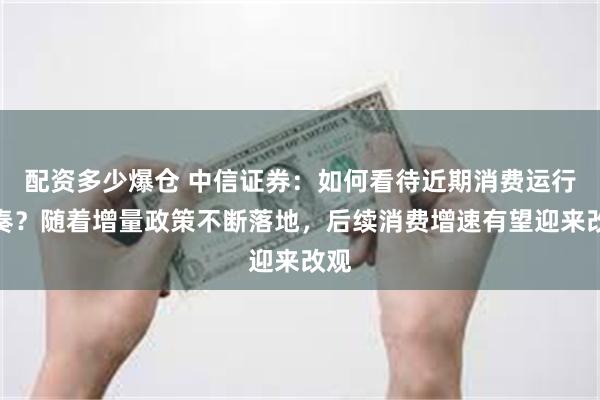 配资多少爆仓 中信证券：如何看待近期消费运行节奏？随着增量政策不断落地，后续消费增速有望迎来改观