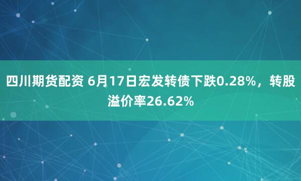 四川期货配资 6月17日宏发转债下跌0.28%，转股溢价率26.62%