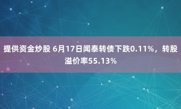 提供资金炒股 6月17日闻泰转债下跌0.11%，转股溢价率55.13%