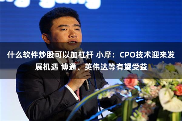 什么软件炒股可以加杠杆 小摩：CPO技术迎来发展机遇 博通、英伟达等有望受益