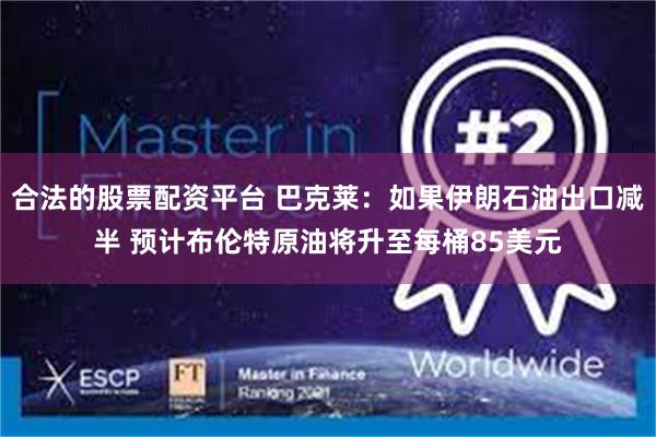 合法的股票配资平台 巴克莱：如果伊朗石油出口减半 预计布伦特原油将升至每桶85美元