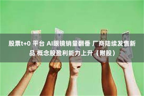 股票t+0 平台 AI眼镜销量翻番 厂商陆续发售新品 概念股盈利能力上升（附股）