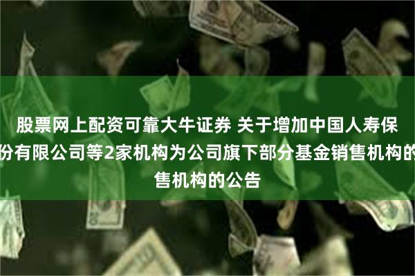 股票网上配资可靠大牛证券 关于增加中国人寿保险股份有限公司等2家机构为公司旗下部分基金销售机构的公告