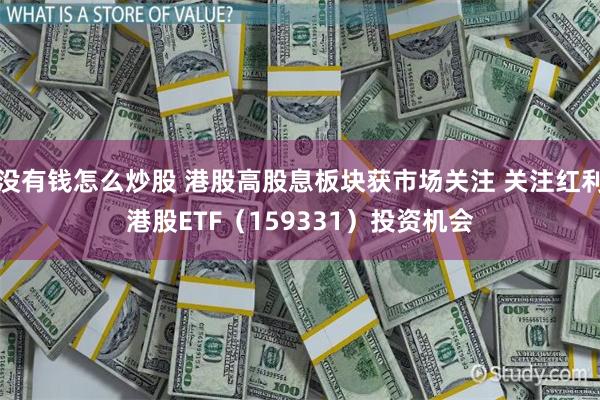 没有钱怎么炒股 港股高股息板块获市场关注 关注红利港股ETF（159331）投资机会