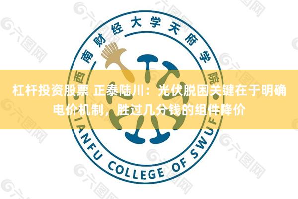杠杆投资股票 正泰陆川：光伏脱困关键在于明确电价机制，胜过几分钱的组件降价
