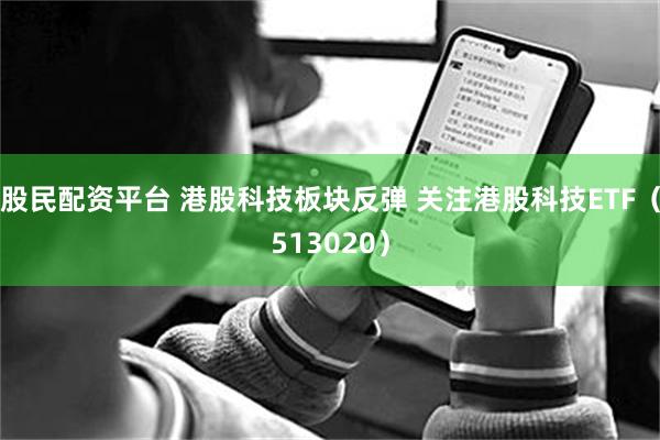 股民配资平台 港股科技板块反弹 关注港股科技ETF（513020）