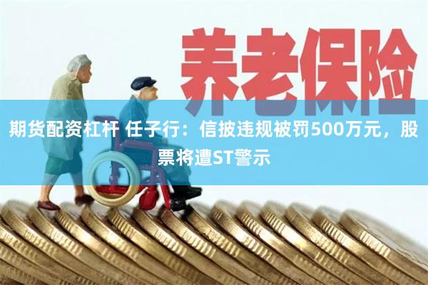 期货配资杠杆 任子行：信披违规被罚500万元，股票将遭ST警示