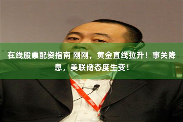 在线股票配资指南 刚刚，黄金直线拉升！事关降息，美联储态度生变！