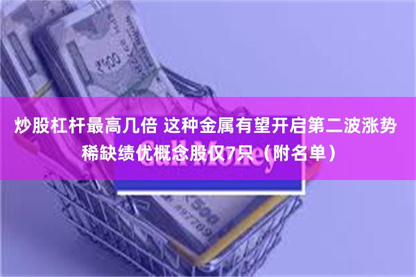 炒股杠杆最高几倍 这种金属有望开启第二波涨势 稀缺绩优概念股仅7只（附名单）