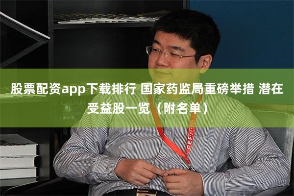 股票配资app下载排行 国家药监局重磅举措 潜在受益股一览（附名单）