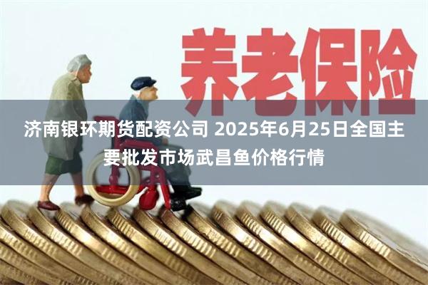 济南银环期货配资公司 2025年6月25日全国主要批发市场武昌鱼价格行情