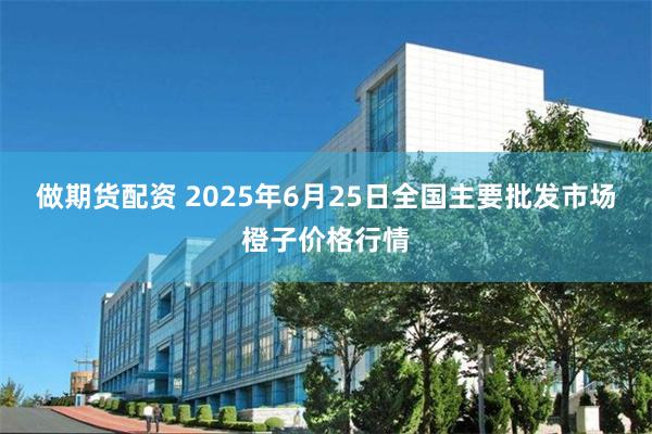 做期货配资 2025年6月25日全国主要批发市场橙子价格行情