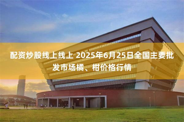 配资炒股线上线上 2025年6月25日全国主要批发市场橘、柑价格行情