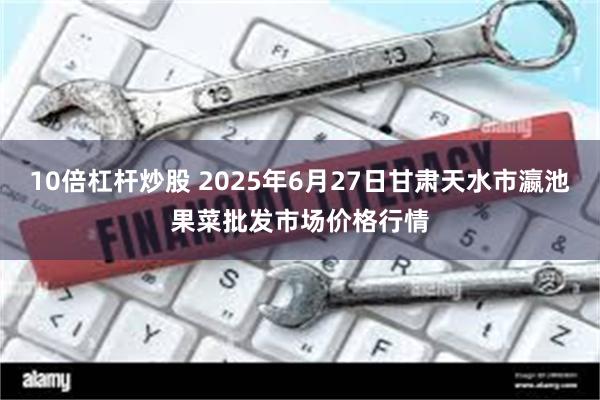 10倍杠杆炒股 2025年6月27日甘肃天水市瀛池果菜批发市场价格行情