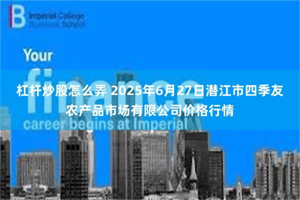 杠杆炒股怎么弄 2025年6月27日潜江市四季友农产品市场有限公司价格行情