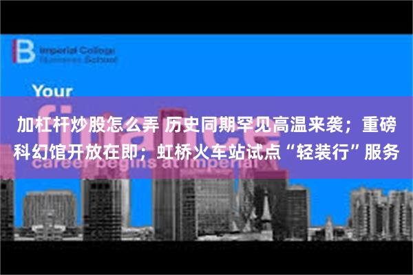 加杠杆炒股怎么弄 历史同期罕见高温来袭；重磅科幻馆开放在即；虹桥火车站试点“轻装行”服务