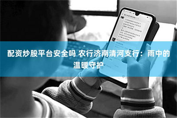 配资炒股平台安全吗 农行济南清河支行：雨中的温暖守护