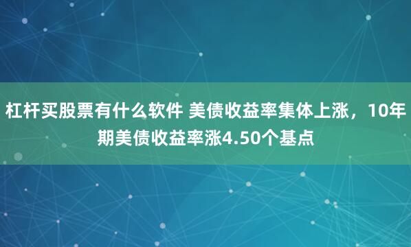 杠杆买股票有什么软件 美债收益率集体上涨，10年期美债收益率涨4.50个基点