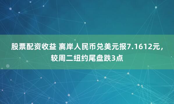 股票配资收益 离岸人民币兑美元报7.1612元，较周二纽约尾盘跌3点