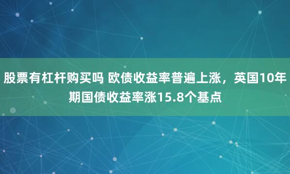 股票有杠杆购买吗 欧债收益率普遍上涨，英国10年期国债收益率涨15.8个基点