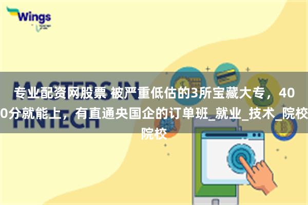 专业配资网股票 被严重低估的3所宝藏大专，400分就能上，有直通央国企的订单班_就业_技术_院校