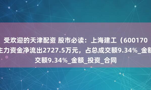 受欢迎的天津配资 股市必读：上海建工（600170）7月15日主力资金净流出2727.5万元，占总成交额9.34%_金额_投资_合同