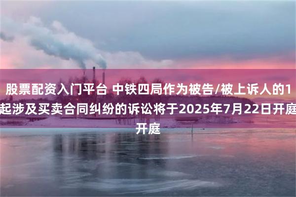 股票配资入门平台 中铁四局作为被告/被上诉人的1起涉及买卖合同纠纷的诉讼将于2025年7月22日开庭