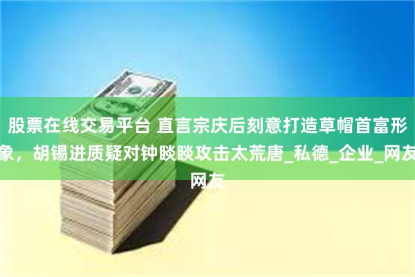 股票在线交易平台 直言宗庆后刻意打造草帽首富形象，胡锡进质疑对钟睒睒攻击太荒唐_私德_企业_网友