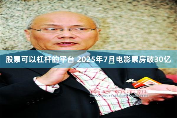 股票可以杠杆的平台 2025年7月电影票房破30亿