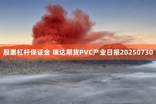 股票杠杆保证金 瑞达期货PVC产业日报20250730