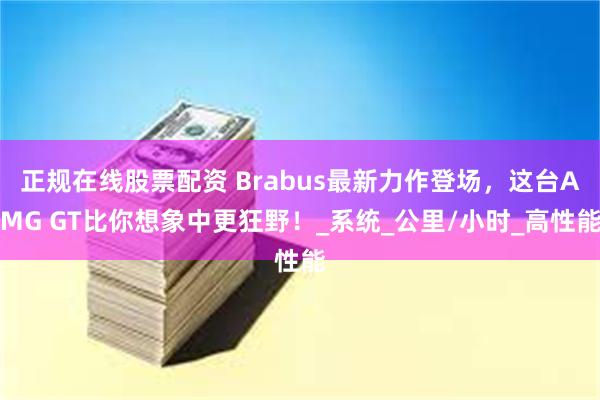 正规在线股票配资 Brabus最新力作登场，这台AMG GT比你想象中更狂野！_系统_公里/小时_高性能