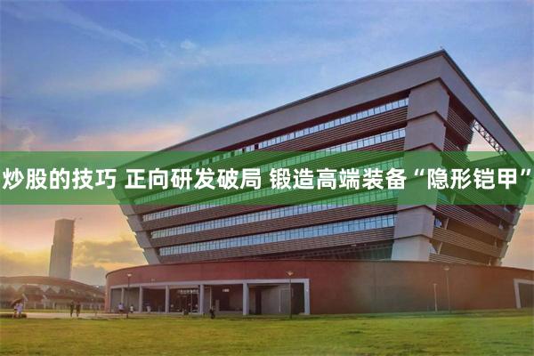 炒股的技巧 正向研发破局 锻造高端装备“隐形铠甲”