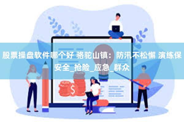股票操盘软件哪个好 骆驼山镇：防汛不松懈 演练保安全_抢险_应急_群众