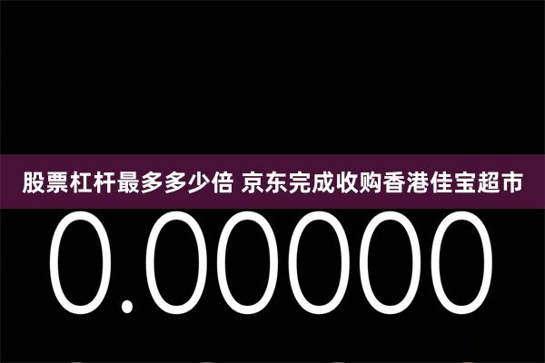 股票杠杆最多多少倍 京东完成收购香港佳宝超市