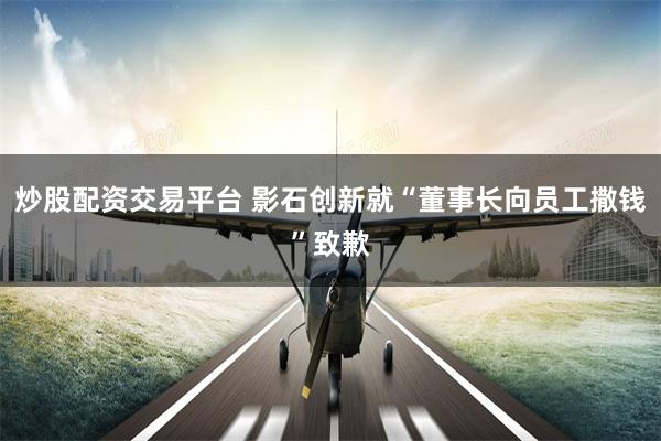 炒股配资交易平台 影石创新就“董事长向员工撒钱”致歉